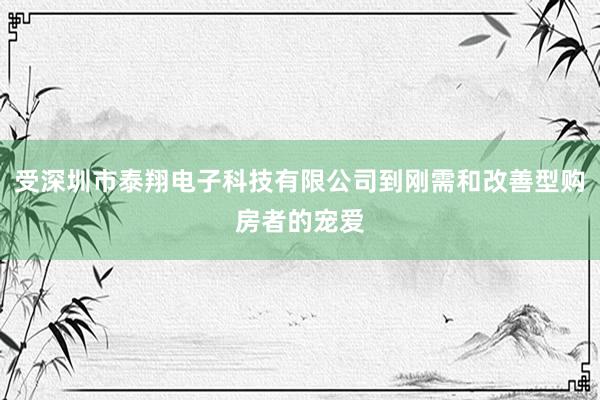 受深圳市泰翔电子科技有限公司到刚需和改善型购房者的宠爱